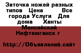 Заточка ножей разных типов › Цена ­ 200 - Все города Услуги » Для дома   . Ханты-Мансийский,Нефтеюганск г.